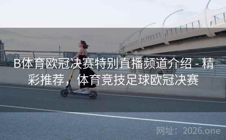 B体育欧冠决赛特别直播频道介绍 - 精彩推荐，体育竞技足球欧冠决赛
