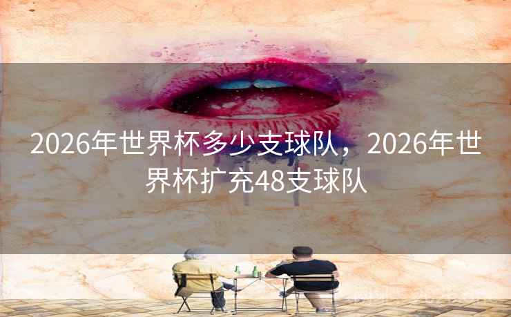 2026年世界杯多少支球队，2026年世界杯扩充48支球队