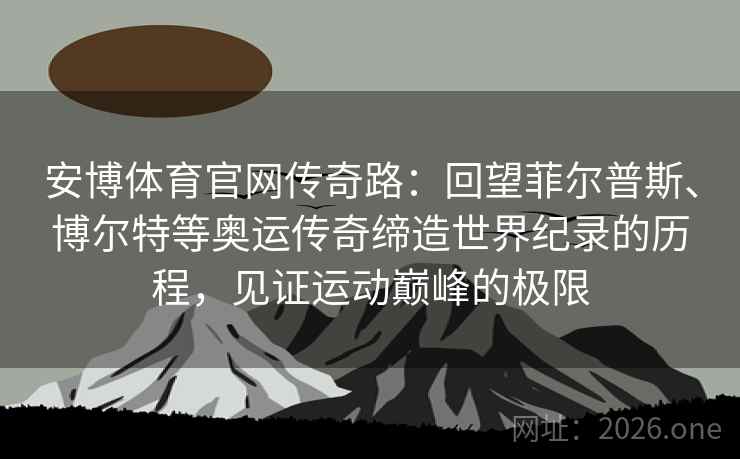 安博体育官网传奇路：回望菲尔普斯、博尔特等奥运传奇缔造世界纪录的历程，见证运动巅峰的极限