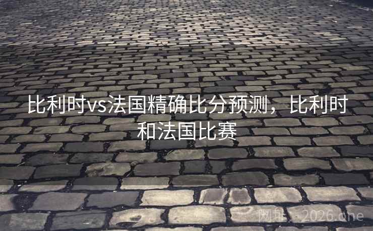比利时vs法国精确比分预测,比利时和法国比赛