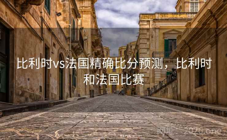 比利时vs法国精确比分预测,比利时和法国比赛