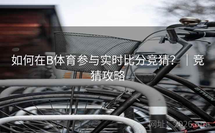 详细阅读:如何在B体育参与实时比分竞猜?|竞猜攻略 如何在B体育参与实时比分竞猜?|竞猜攻略