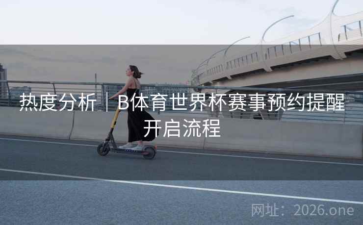 热度分析｜B体育世界杯赛事预约提醒开启流程