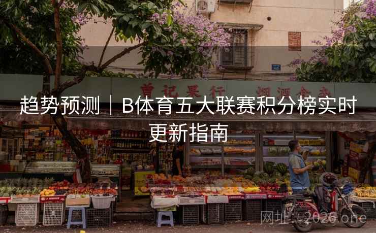 趋势预测|B体育五大联赛积分榜实时更新指南