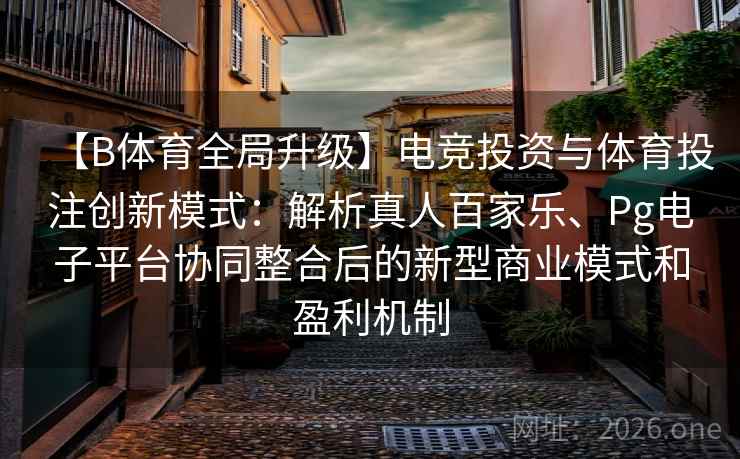 【B体育全局升级】电竞投资与体育投注创新模式：解析真人百家乐、Pg电子平台协同整合后的新型商业模式和盈利机制