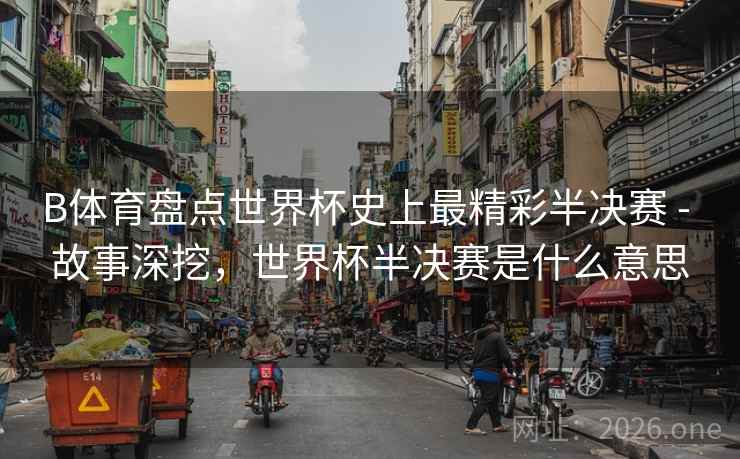 详细阅读:B体育盘点世界杯史上最精彩半决赛 - 故事深挖,世界杯半决赛是什么意思 B体育盘点世界杯史上最精彩半决赛 - 故事深挖,世界杯半决赛是什么意思