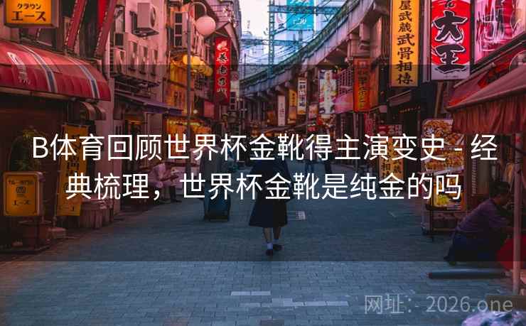 详细阅读:B体育回顾世界杯金靴得主演变史 - 经典梳理,世界杯金靴是纯金的吗 B体育回顾世界杯金靴得主演变史 - 经典梳理,世界杯金靴是纯金的吗