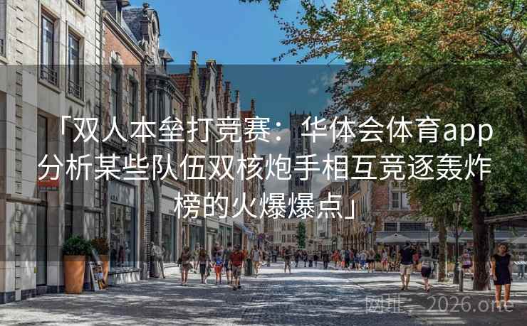 「双人本垒打竞赛：华体会体育app 分析某些队伍双核炮手相互竞逐轰炸榜的火爆爆点」