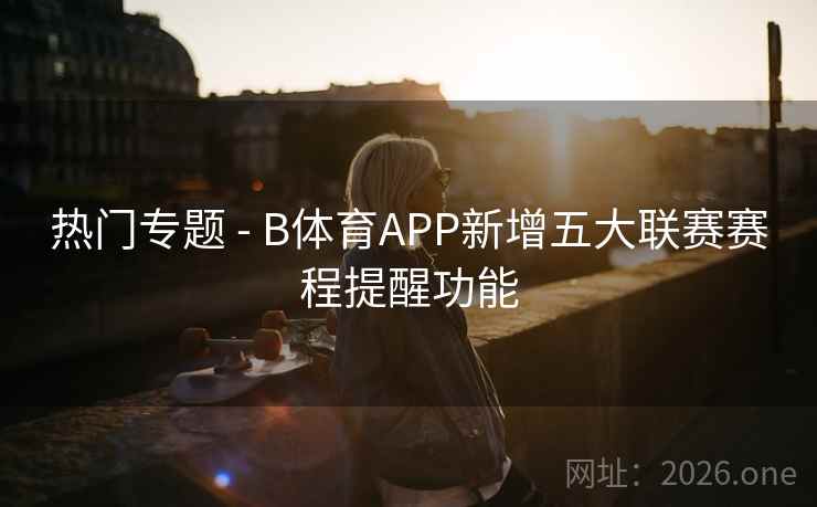 热门专题 - B体育APP新增五大联赛赛程提醒功能