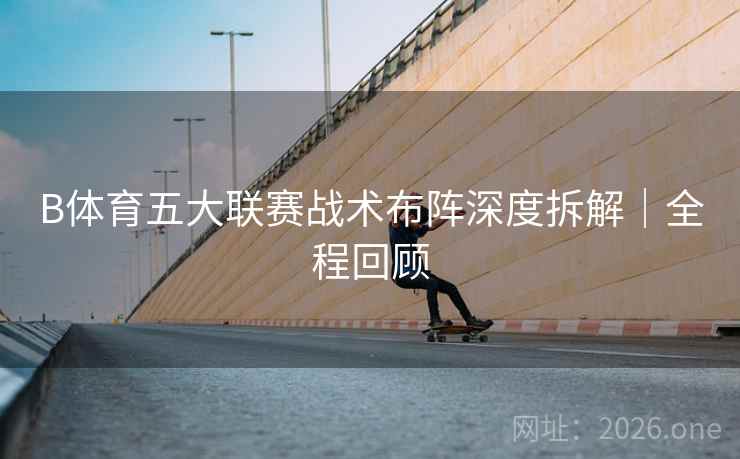 B体育五大联赛战术布阵深度拆解|全程回顾