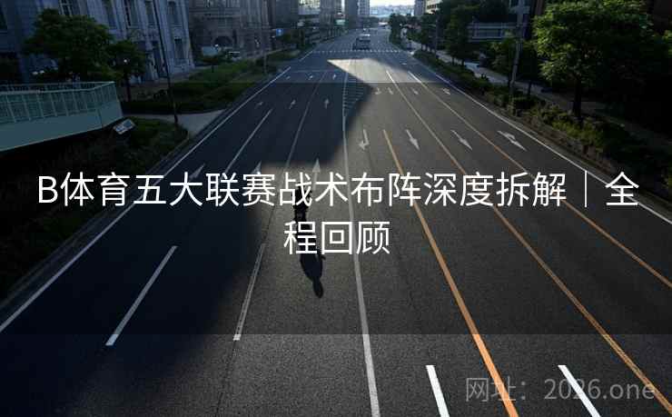 B体育五大联赛战术布阵深度拆解|全程回顾