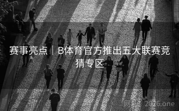 详细阅读:赛事亮点|B体育官方推出五大联赛竞猜专区 赛事亮点|B体育官方推出五大联赛竞猜专区