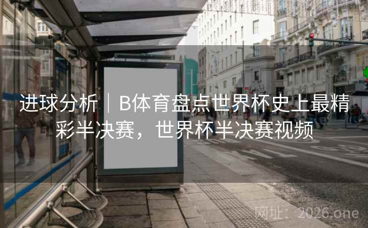 详细阅读:进球分析|B体育盘点世界杯史上最精彩半决赛,世界杯半决赛视频 进球分析|B体育盘点世界杯史上最精彩半决赛,世界杯半决赛视频