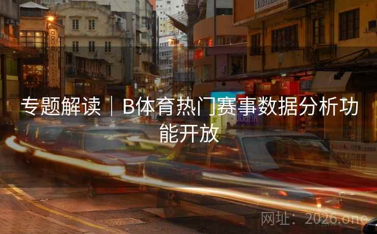 专题解读｜B体育热门赛事数据分析功能开放
