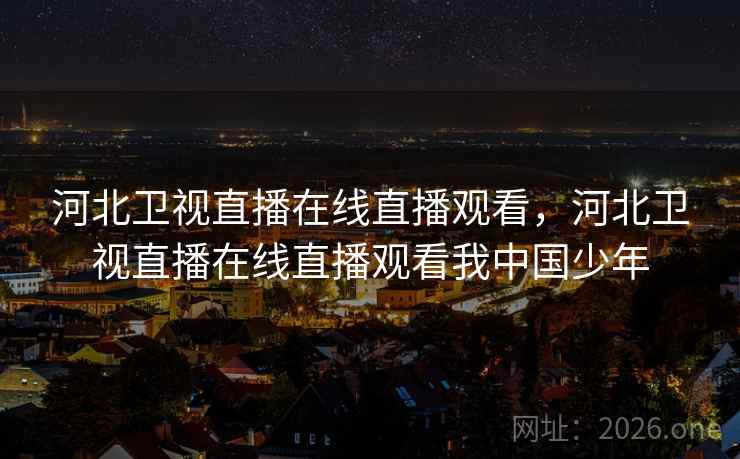 详细阅读:河北卫视直播在线直播观看,河北卫视直播在线直播观看我中国少年 河北卫视直播在线直播观看,河北卫视直播在线直播观看我中国少年
