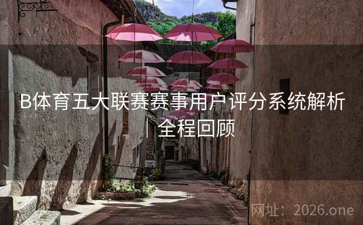 详细阅读:B体育五大联赛赛事用户评分系统解析|全程回顾 B体育五大联赛赛事用户评分系统解析|全程回顾