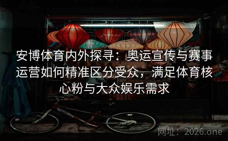 详细阅读:安博体育内外探寻:奥运宣传与赛事运营如何精准区分受众,满足体育核心粉与大众娱乐需求 安博体育内外探寻:奥运宣传与赛事运营如何精准区分受众,满足体育核心粉与大众娱乐需求