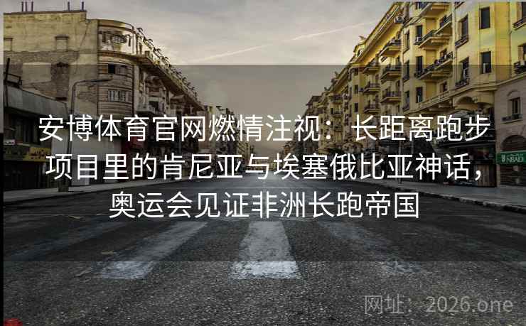 详细阅读:安博体育官网燃情注视:长距离跑步项目里的肯尼亚与埃塞俄比亚神话,奥运会见证非洲长跑帝国 安博体育官网燃情注视:长距离跑步项目里的肯尼亚与埃塞俄比亚神话,奥运会见证非洲长跑帝国