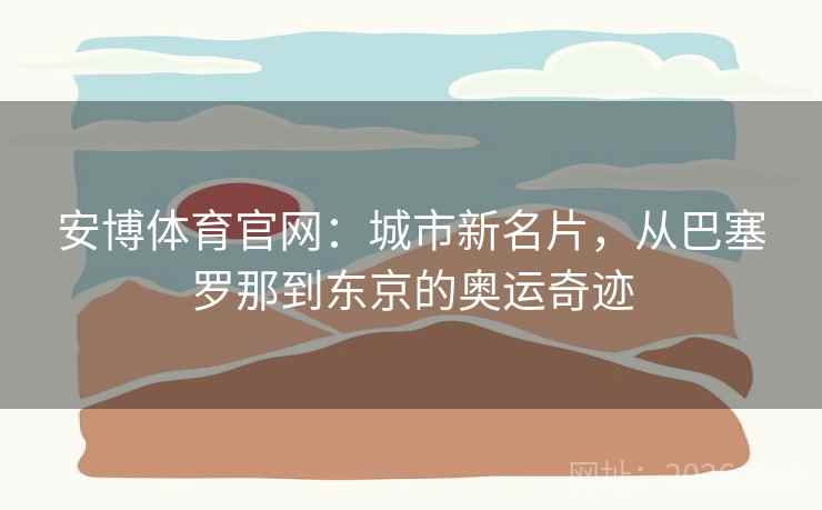 详细阅读:安博体育官网:城市新名片,从巴塞罗那到东京的奥运奇迹 安博体育官网:城市新名片,从巴塞罗那到东京的奥运奇迹