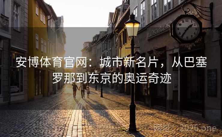 安博体育官网:城市新名片,从巴塞罗那到东京的奥运奇迹
