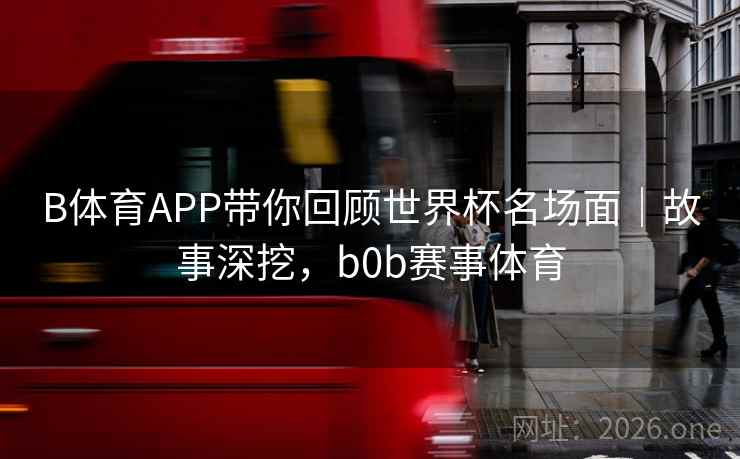 B体育APP带你回顾世界杯名场面|故事深挖,b0b赛事体育