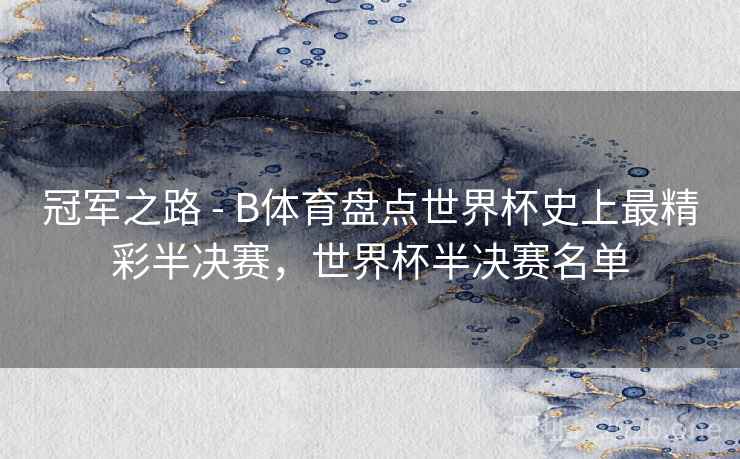 冠军之路 - B体育盘点世界杯史上最精彩半决赛,世界杯半决赛名单