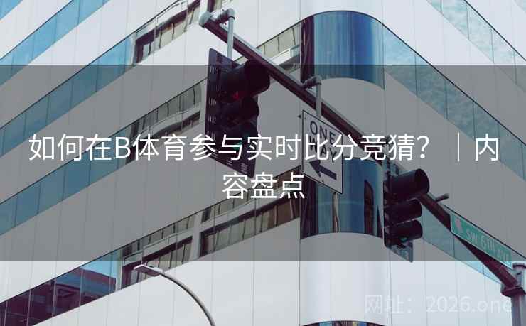 如何在B体育参与实时比分竞猜?|内容盘点
