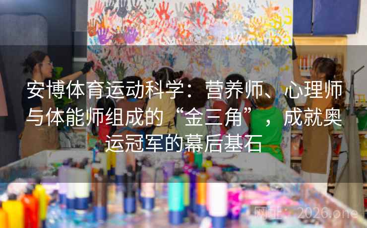 详细阅读:安博体育运动科学:营养师、心理师与体能师组成的“金三角”,成就奥运冠军的幕后基石 安博体育运动科学:营养师、心理师与体能师组成的“金三角”,成就奥运冠军的幕后基石