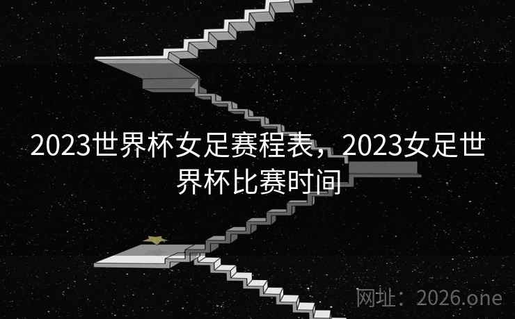 2023世界杯女足赛程表，2023女足世界杯比赛时间