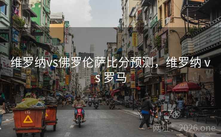 详细阅读:维罗纳vs佛罗伦萨比分预测,维罗纳 vs 罗马 维罗纳vs佛罗伦萨比分预测,维罗纳 vs 罗马