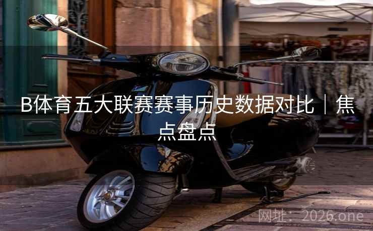 B体育五大联赛赛事历史数据对比|焦点盘点