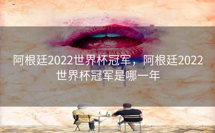 详细阅读:阿根廷2022世界杯冠军,阿根廷2022世界杯冠军是哪一年 阿根廷2022世界杯冠军,阿根廷2022世界杯冠军是哪一年