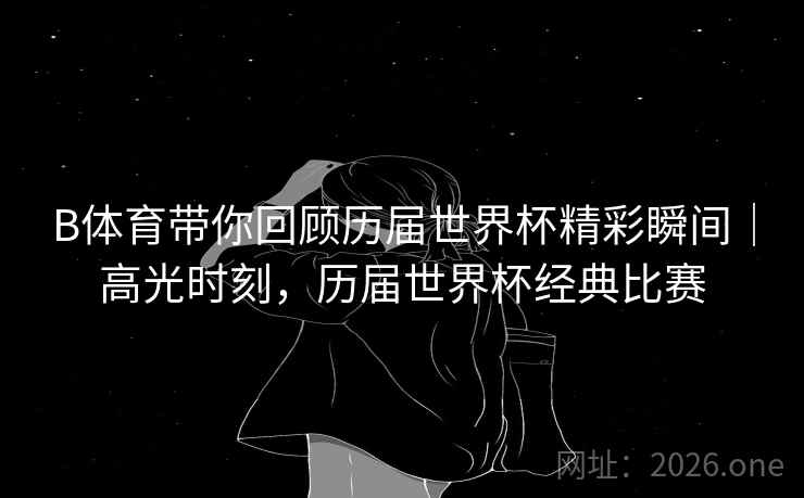 B体育带你回顾历届世界杯精彩瞬间|高光时刻,历届世界杯经典比赛
