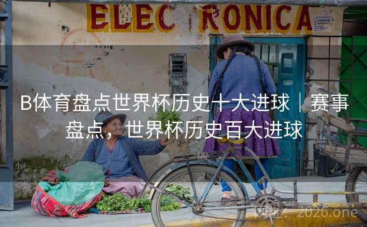 B体育盘点世界杯历史十大进球|赛事盘点,世界杯历史百大进球