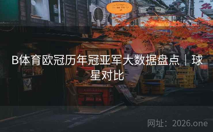 B体育欧冠历年冠亚军大数据盘点|球星对比