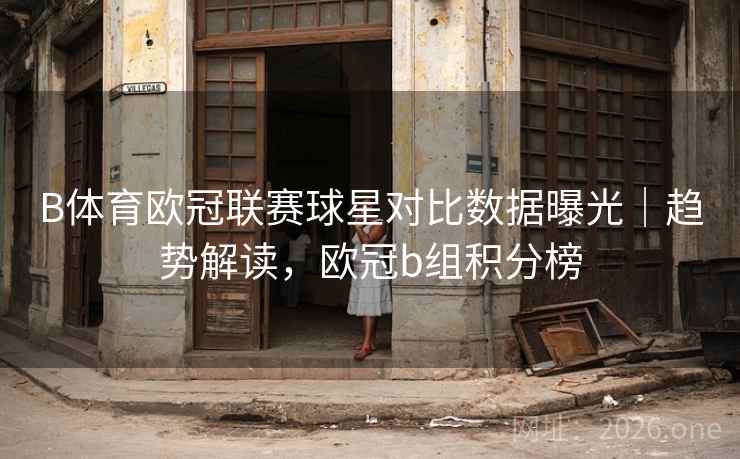 详细阅读:B体育欧冠联赛球星对比数据曝光|趋势解读,欧冠b组积分榜 B体育欧冠联赛球星对比数据曝光|趋势解读,欧冠b组积分榜