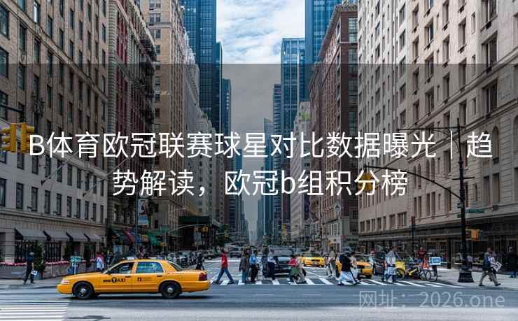 B体育欧冠联赛球星对比数据曝光|趋势解读,欧冠b组积分榜