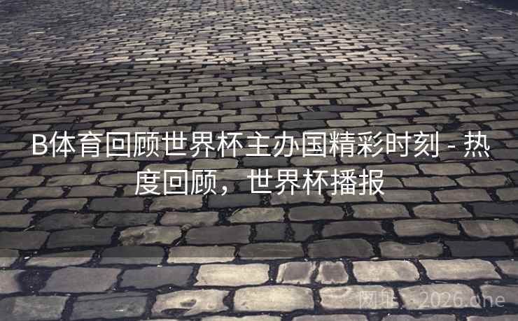 B体育回顾世界杯主办国精彩时刻 - 热度回顾,世界杯播报