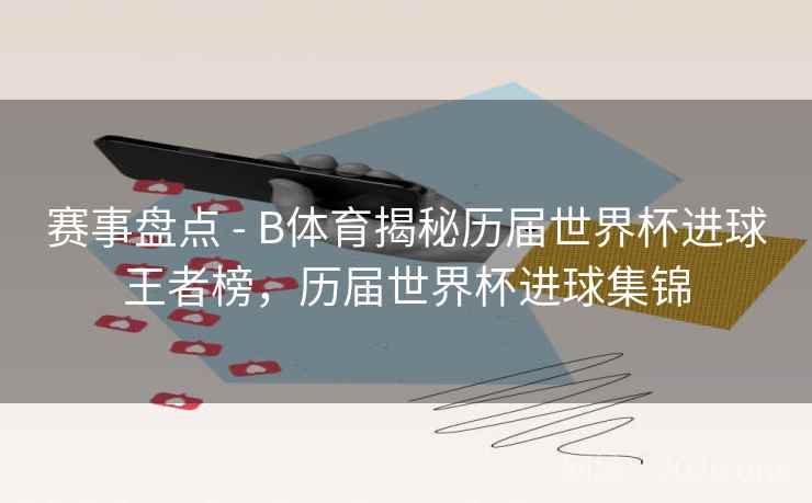 赛事盘点 - B体育揭秘历届世界杯进球王者榜,历届世界杯进球集锦
