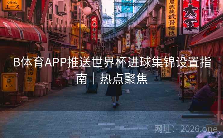 详细阅读:B体育APP推送世界杯进球集锦设置指南|热点聚焦 B体育APP推送世界杯进球集锦设置指南|热点聚焦