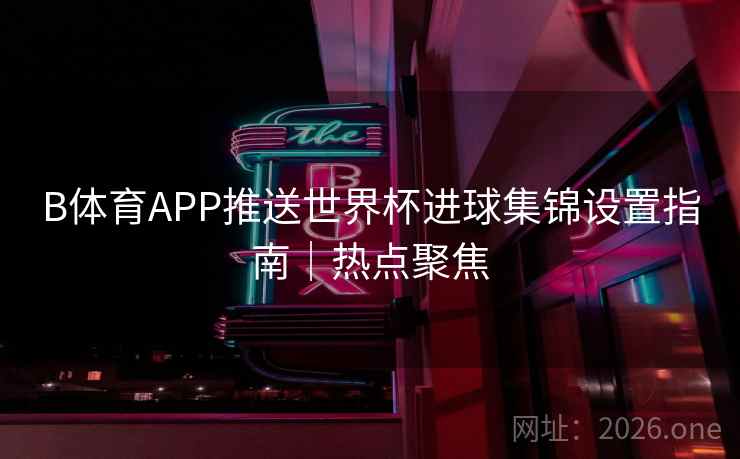 B体育APP推送世界杯进球集锦设置指南|热点聚焦