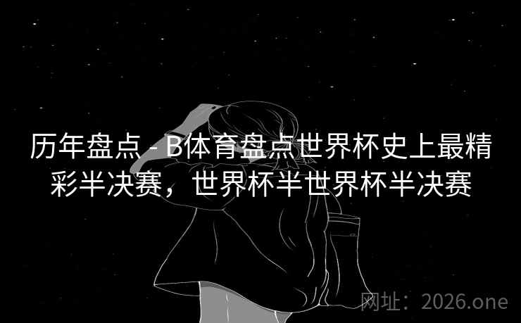 历年盘点 - B体育盘点世界杯史上最精彩半决赛，世界杯半世界杯半决赛