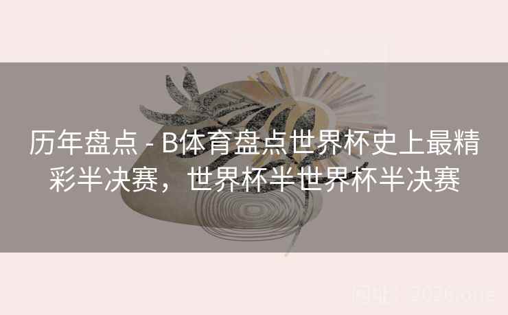 历年盘点 - B体育盘点世界杯史上最精彩半决赛,世界杯半世界杯半决赛