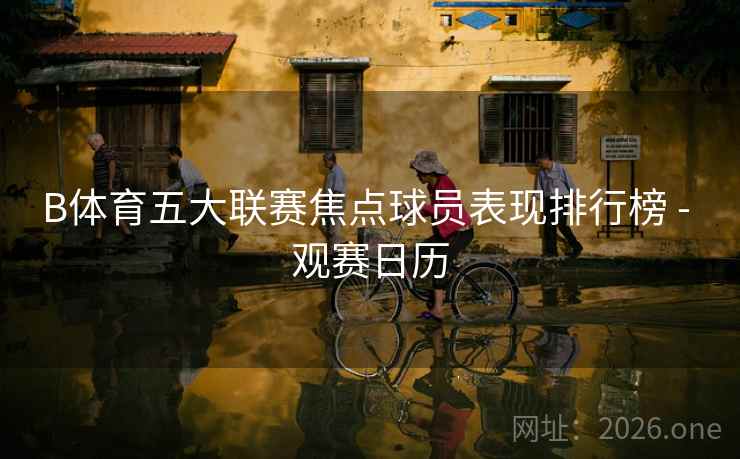 详细阅读:B体育五大联赛焦点球员表现排行榜 - 观赛日历 B体育五大联赛焦点球员表现排行榜 - 观赛日历
