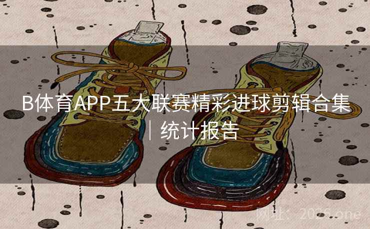 详细阅读:B体育APP五大联赛精彩进球剪辑合集|统计报告 B体育APP五大联赛精彩进球剪辑合集|统计报告