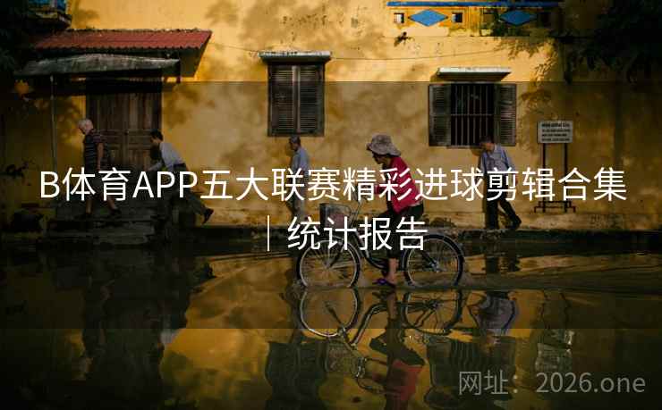 B体育APP五大联赛精彩进球剪辑合集|统计报告