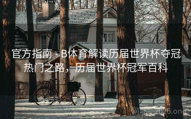 官方指南 - B体育解读历届世界杯夺冠热门之路,历届世界杯冠军百科 官方指南 - B体育解读历届世界杯夺冠热门之路,历届世界杯冠军百科